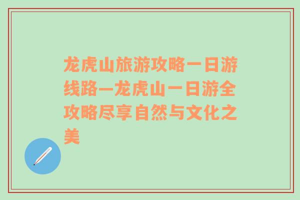 龙虎山旅游攻略一日游线路—龙虎山一日游全攻略尽享自然与文化之美