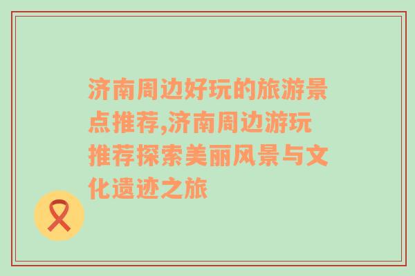 济南周边好玩的旅游景点推荐,济南周边游玩推荐探索美丽风景与文化遗迹之旅