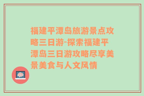 福建平潭岛旅游景点攻略三日游-探索福建平潭岛三日游攻略尽享美景美食与人文风情