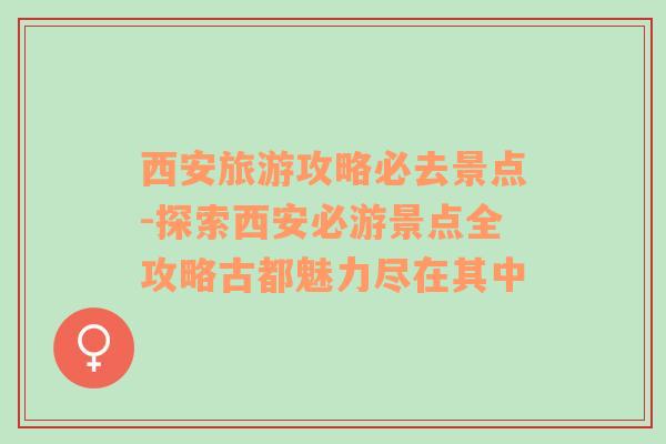 西安旅游攻略必去景点-探索西安必游景点全攻略古都魅力尽在其中