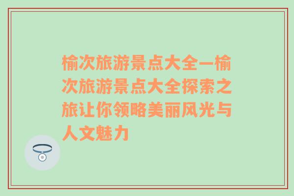 榆次旅游景点大全—榆次旅游景点大全探索之旅让你领略美丽风光与人文魅力