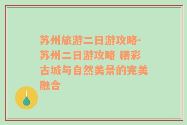 苏州旅游二日游攻略-苏州二日游攻略 精彩古城与自然美景的完美融合