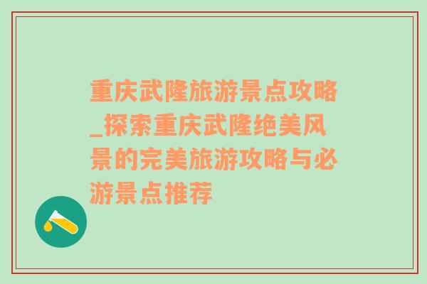 重庆武隆旅游景点攻略_探索重庆武隆绝美风景的完美旅游攻略与必游景点推荐