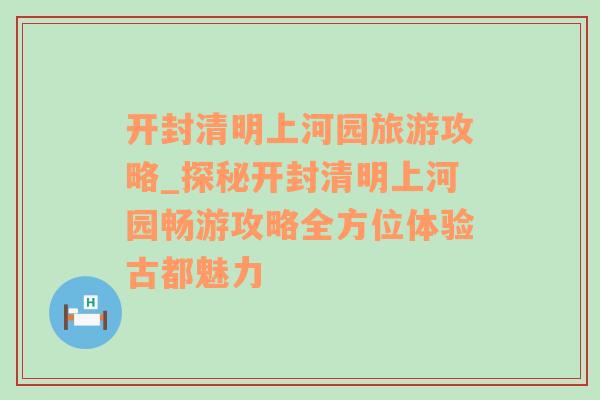 开封清明上河园旅游攻略_探秘开封清明上河园畅游攻略全方位体验古都魅力