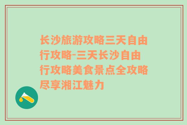 长沙旅游攻略三天自由行攻略-三天长沙自由行攻略美食景点全攻略尽享湘江魅力