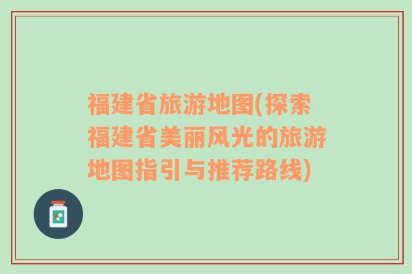 福建省旅游地图(探索福建省美丽风光的旅游地图指引与推荐路线)