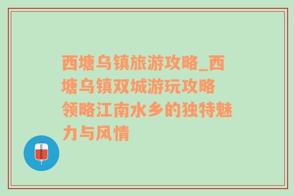 西塘乌镇旅游攻略_西塘乌镇双城游玩攻略 领略江南水乡的独特魅力与风情