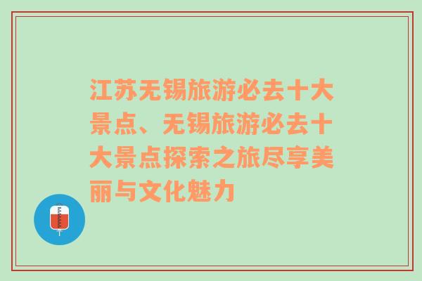 江苏无锡旅游必去十大景点、无锡旅游必去十大景点探索之旅尽享美丽与文化魅力