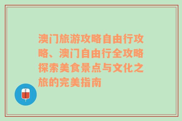 澳门旅游攻略自由行攻略、澳门自由行全攻略探索美食景点与文化之旅的完美指南