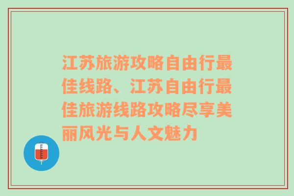 江苏旅游攻略自由行最佳线路、江苏自由行最佳旅游线路攻略尽享美丽风光与人文魅力