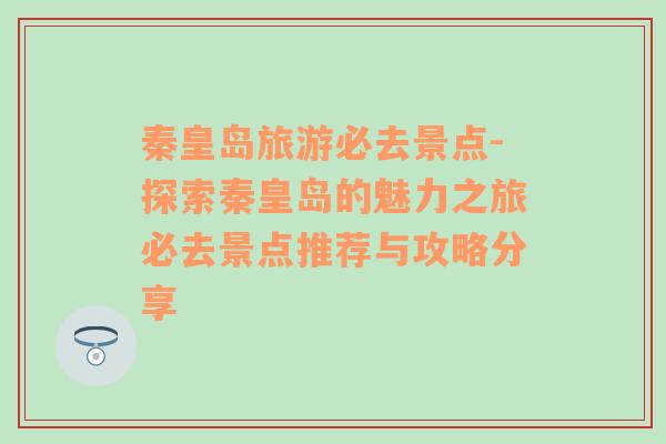 秦皇岛旅游必去景点-探索秦皇岛的魅力之旅必去景点推荐与攻略分享