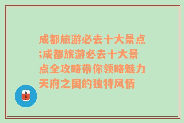 成都旅游必去十大景点;成都旅游必去十大景点全攻略带你领略魅力天府之国的独特风情