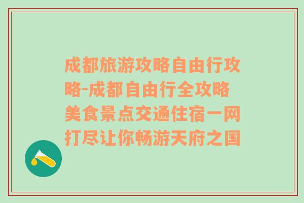 成都旅游攻略自由行攻略-成都自由行全攻略美食景点交通住宿一网打尽让你畅游天府之国