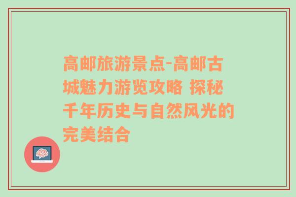 高邮旅游景点-高邮古城魅力游览攻略 探秘千年历史与自然风光的完美结合