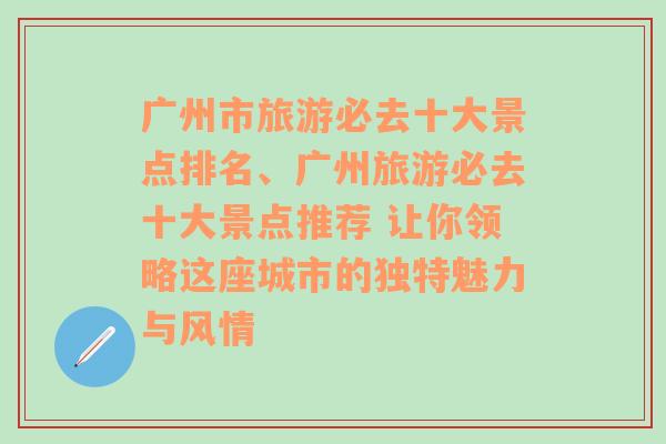 广州市旅游必去十大景点排名、广州旅游必去十大景点推荐 让你领略这座城市的独特魅力与风情