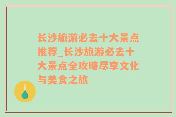 长沙旅游必去十大景点推荐_长沙旅游必去十大景点全攻略尽享文化与美食之旅