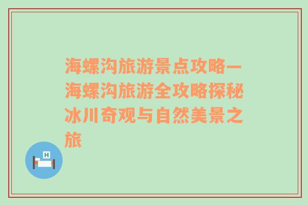 海螺沟旅游景点攻略—海螺沟旅游全攻略探秘冰川奇观与自然美景之旅