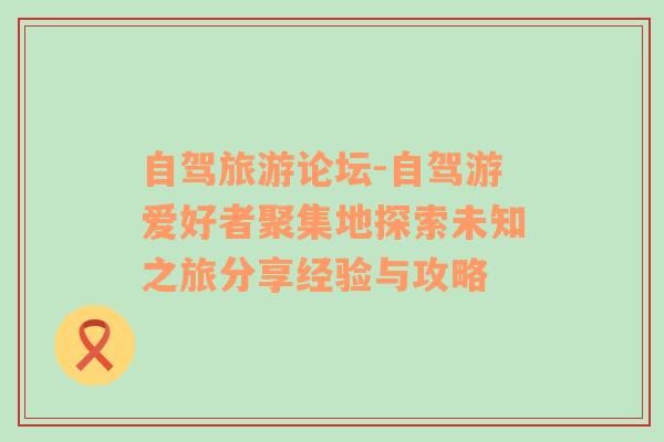 自驾旅游论坛-自驾游爱好者聚集地探索未知之旅分享经验与攻略