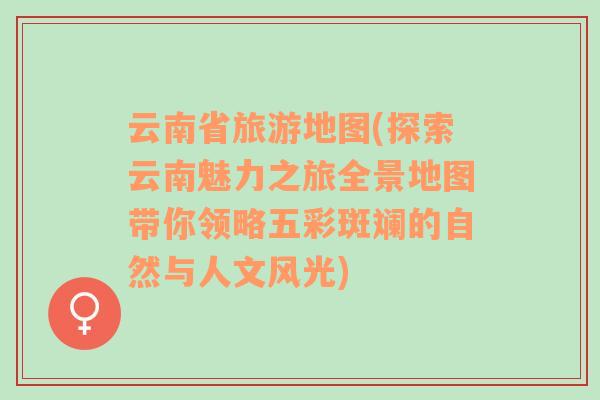 云南省旅游地图(探索云南魅力之旅全景地图带你领略五彩斑斓的自然与人文风光)