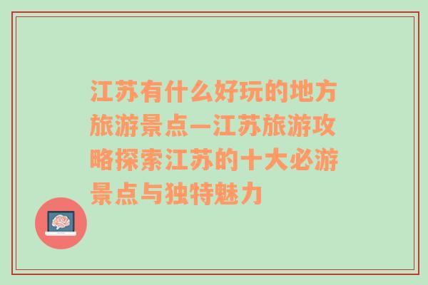 江苏有什么好玩的地方旅游景点—江苏旅游攻略探索江苏的十大必游景点与独特魅力