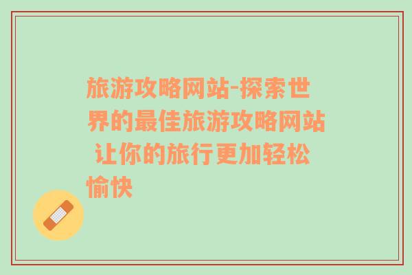 旅游攻略网站-探索世界的最佳旅游攻略网站 让你的旅行更加轻松愉快