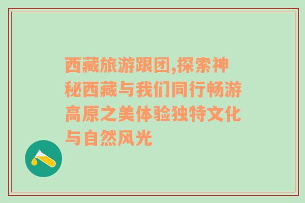 西藏旅游跟团,探索神秘西藏与我们同行畅游高原之美体验独特文化与自然风光