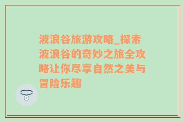 波浪谷旅游攻略_探索波浪谷的奇妙之旅全攻略让你尽享自然之美与冒险乐趣