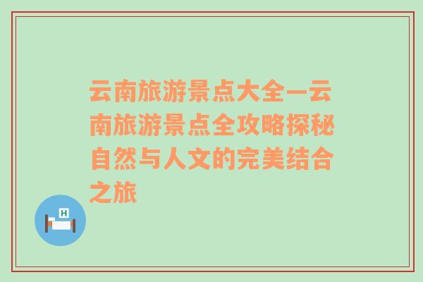 云南旅游景点大全—云南旅游景点全攻略探秘自然与人文的完美结合之旅