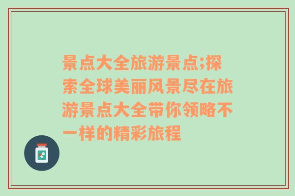 景点大全旅游景点;探索全球美丽风景尽在旅游景点大全带你领略不一样的精彩旅程