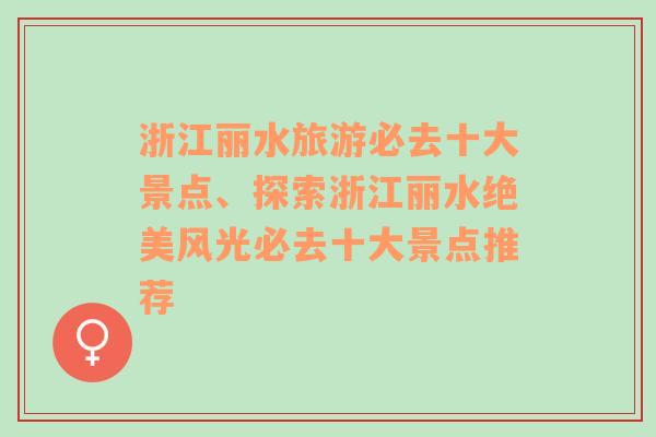 浙江丽水旅游必去十大景点、探索浙江丽水绝美风光必去十大景点推荐