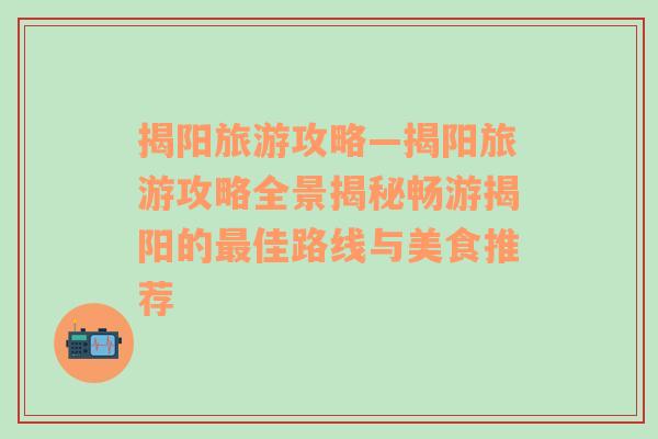 揭阳旅游攻略—揭阳旅游攻略全景揭秘畅游揭阳的最佳路线与美食推荐