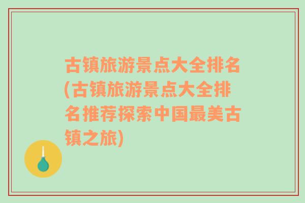 古镇旅游景点大全排名(古镇旅游景点大全排名推荐探索中国最美古镇之旅)