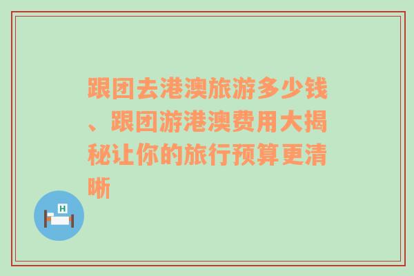 跟团去港澳旅游多少钱、跟团游港澳费用大揭秘让你的旅行预算更清晰