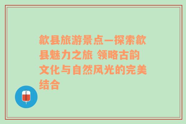 歙县旅游景点—探索歙县魅力之旅 领略古韵文化与自然风光的完美结合