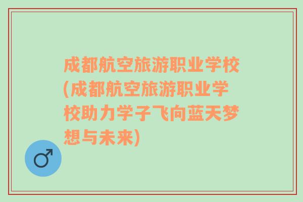 成都航空旅游职业学校(成都航空旅游职业学校助力学子飞向蓝天梦想与未来)