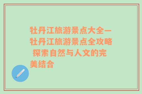 牡丹江旅游景点大全—牡丹江旅游景点全攻略 探索自然与人文的完美结合