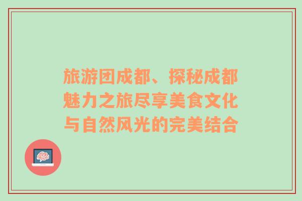 旅游团成都、探秘成都魅力之旅尽享美食文化与自然风光的完美结合