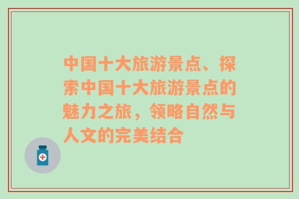 中国十大旅游景点、探索中国十大旅游景点的魅力之旅，领略自然与人文的完美结合