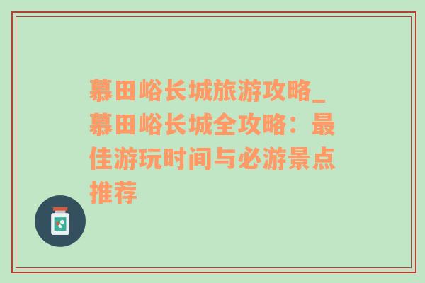 慕田峪长城旅游攻略_慕田峪长城全攻略：最佳游玩时间与必游景点推荐