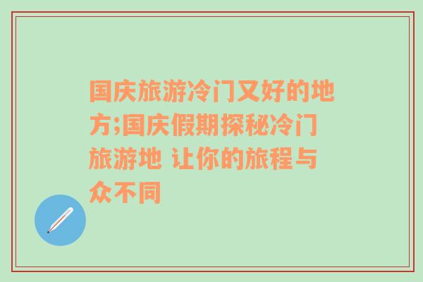 国庆旅游冷门又好的地方;国庆假期探秘冷门旅游地 让你的旅程与众不同