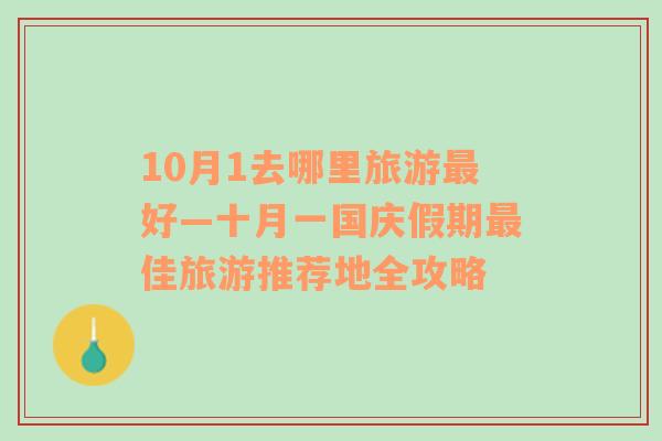 10月1去哪里旅游最好—十月一国庆假期最佳旅游推荐地全攻略