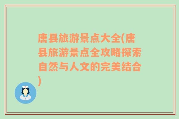 唐县旅游景点大全(唐县旅游景点全攻略探索自然与人文的完美结合)