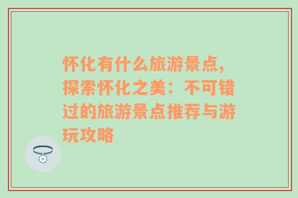 怀化有什么旅游景点,探索怀化之美：不可错过的旅游景点推荐与游玩攻略