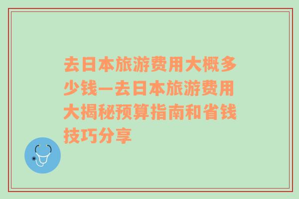 去日本旅游费用大概多少钱—去日本旅游费用大揭秘预算指南和省钱技巧分享