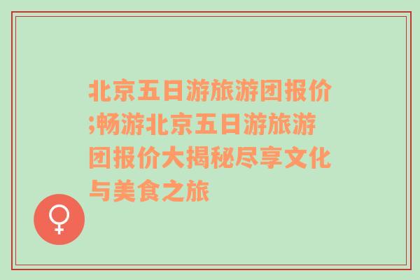 北京五日游旅游团报价;畅游北京五日游旅游团报价大揭秘尽享文化与美食之旅