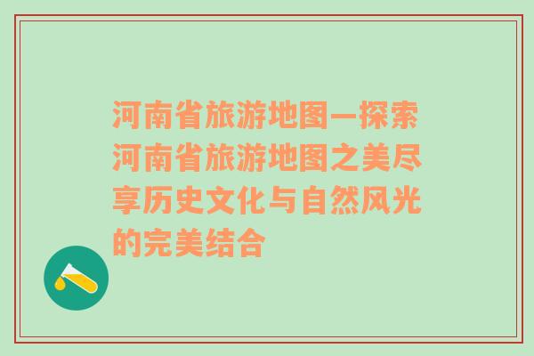 河南省旅游地图—探索河南省旅游地图之美尽享历史文化与自然风光的完美结合