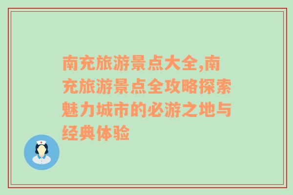 南充旅游景点大全,南充旅游景点全攻略探索魅力城市的必游之地与经典体验