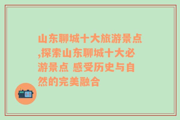 山东聊城十大旅游景点,探索山东聊城十大必游景点 感受历史与自然的完美融合