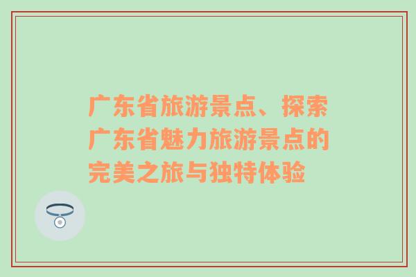 广东省旅游景点、探索广东省魅力旅游景点的完美之旅与独特体验