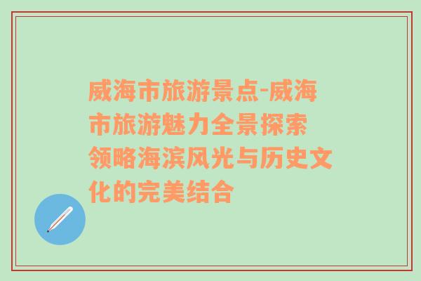 威海市旅游景点-威海市旅游魅力全景探索 领略海滨风光与历史文化的完美结合